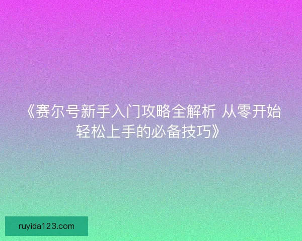 《赛尔号新手入门攻略全解析 从零开始轻松上手的必备技巧》