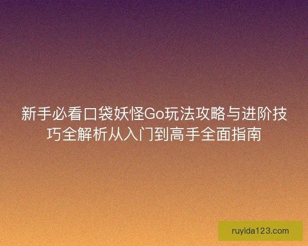 新手必看口袋妖怪Go玩法攻略与进阶技巧全解析从入门到高手全面指南