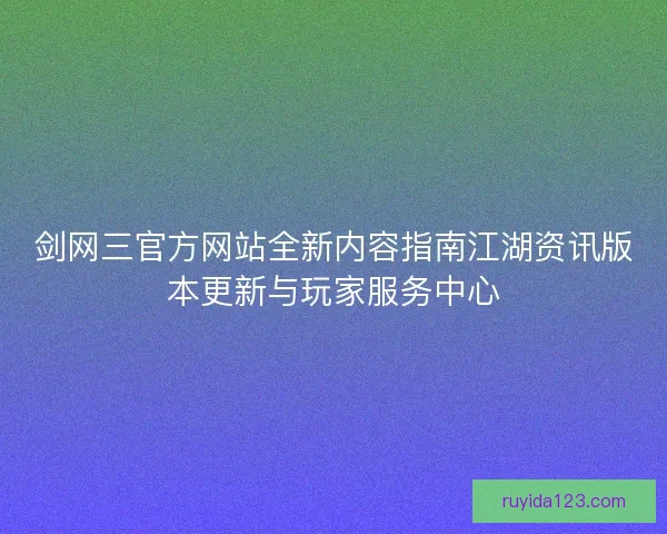 剑网三官方网站全新内容指南江湖资讯版本更新与玩家服务中心