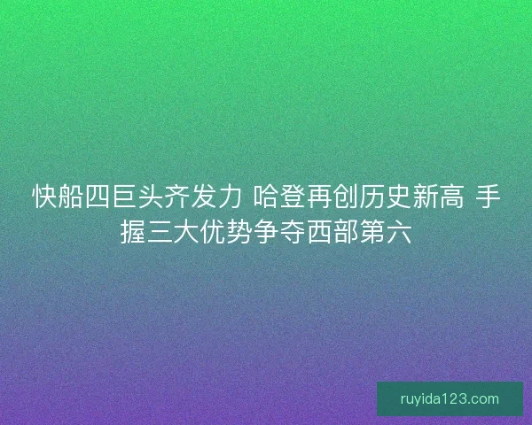 快船四巨头齐发力 哈登再创历史新高 手握三大优势争夺西部第六