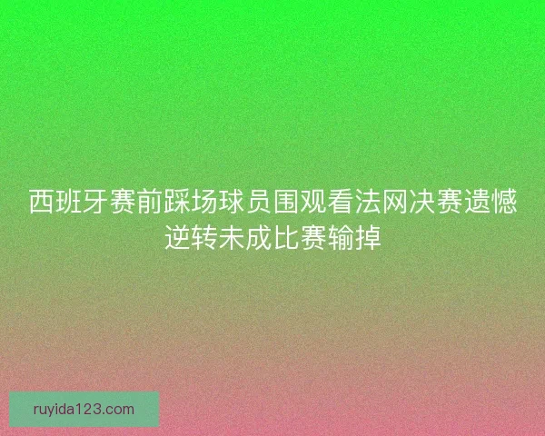 西班牙赛前踩场球员围观看法网决赛遗憾逆转未成比赛输掉
