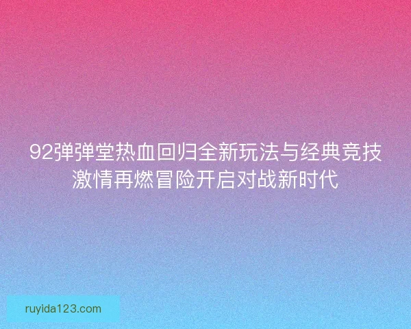 92弹弹堂热血回归全新玩法与经典竞技激情再燃冒险开启对战新时代