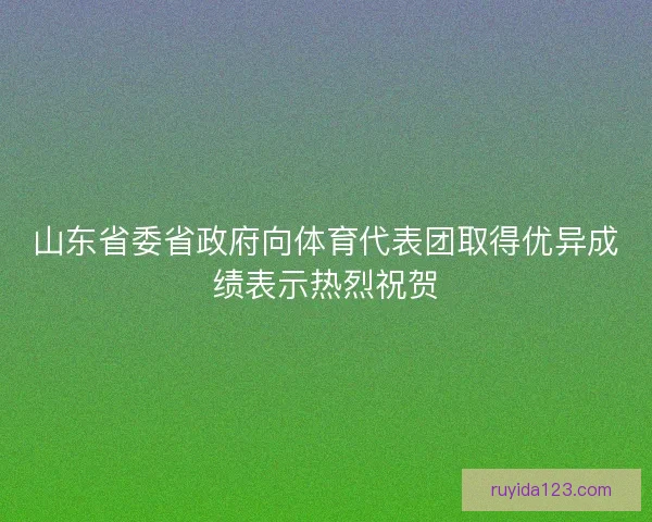 山东省委省政府向体育代表团取得优异成绩表示热烈祝贺