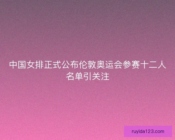 中国女排正式公布伦敦奥运会参赛十二人名单引关注
